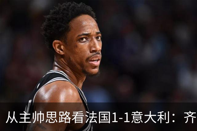 从主帅思路看法国1-1意大利：齐达内应对姆巴佩缺席失败，曼奇尼确实了解蓝衣军团