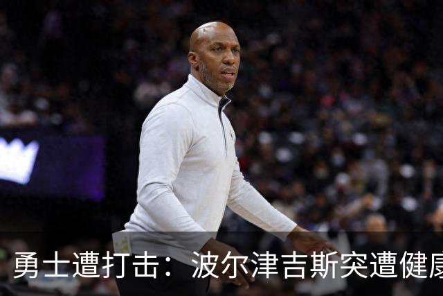 勇士遭打击：波尔津吉斯突遭健康问题 无缘训练营无限期休战
