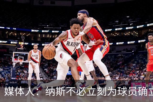 媒体人：纳斯不必立刻为球员确立角色 他们有经验&会自己解决问题