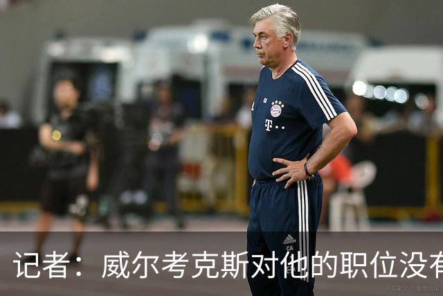 记者：威尔考克斯对他的职位没有任何压力；曼联董事会和更衣室都对利马的言论感到愤怒和困惑