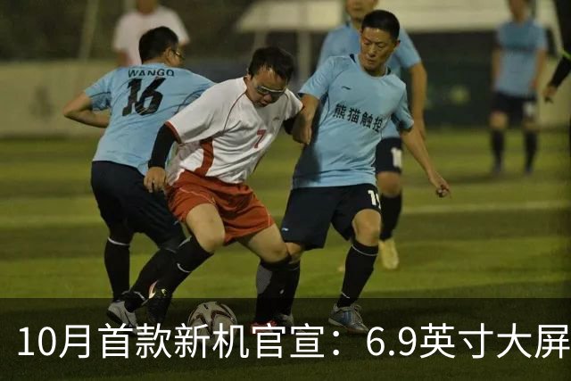 10月首款新机官宣：6.9英寸大屏+超长续航，现已开售